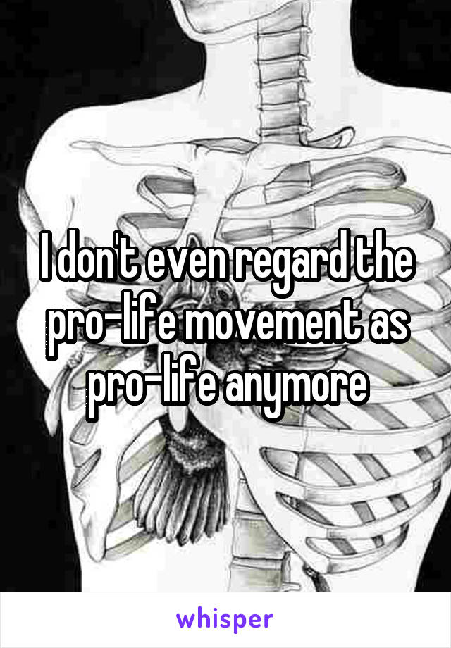 I don't even regard the pro-life movement as pro-life anymore