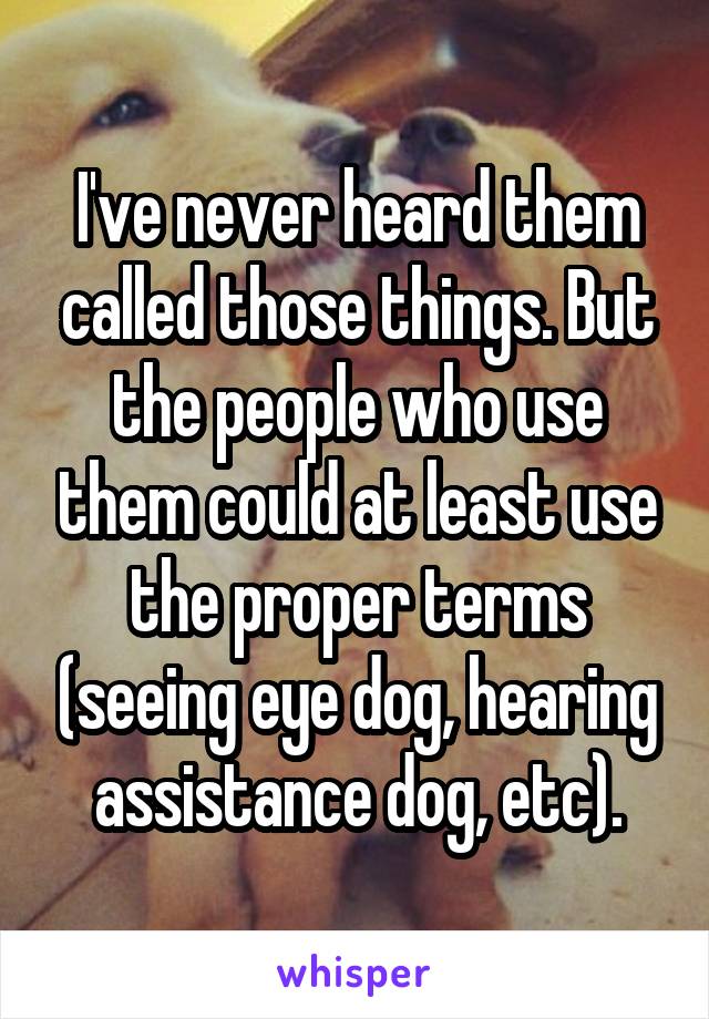 I've never heard them called those things. But the people who use them could at least use the proper terms (seeing eye dog, hearing assistance dog, etc).