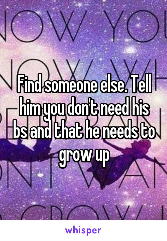 Find someone else. Tell him you don't need his bs and that he needs to grow up