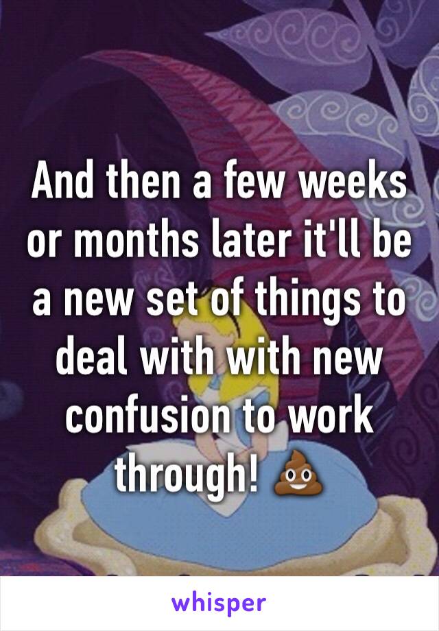 And then a few weeks or months later it'll be a new set of things to deal with with new confusion to work through! 💩