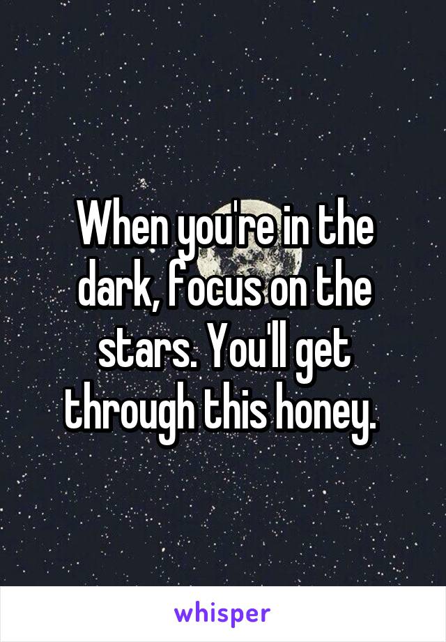 When you're in the dark, focus on the stars. You'll get through this honey. 
