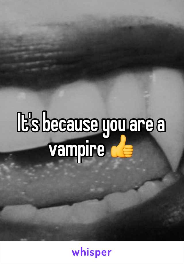 It's because you are a vampire 👍