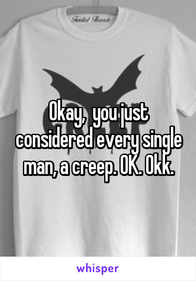 Okay,  you just considered every single man, a creep. OK. Okk.