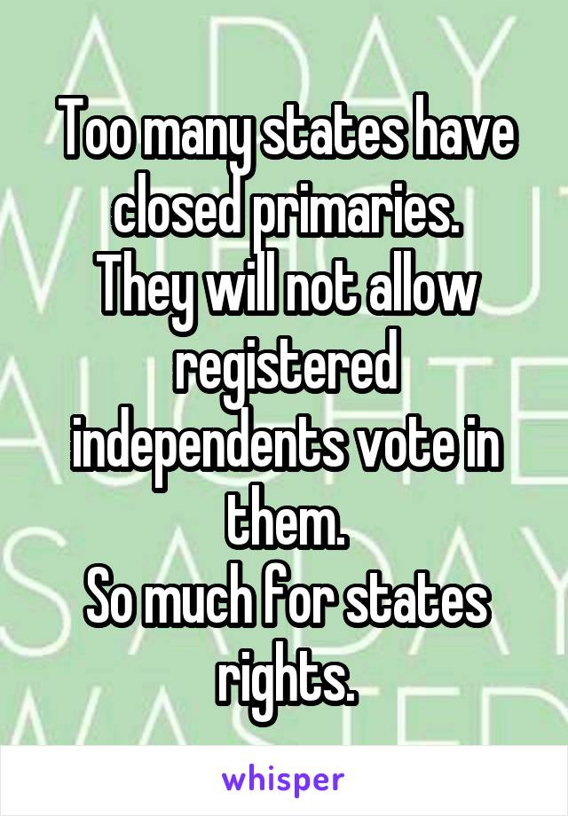 Too many states have closed primaries.
They will not allow registered independents vote in them.
So much for states rights.