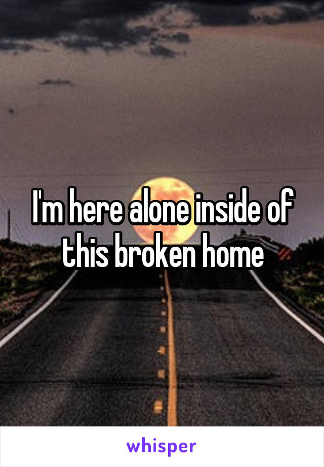 I'm here alone inside of this broken home