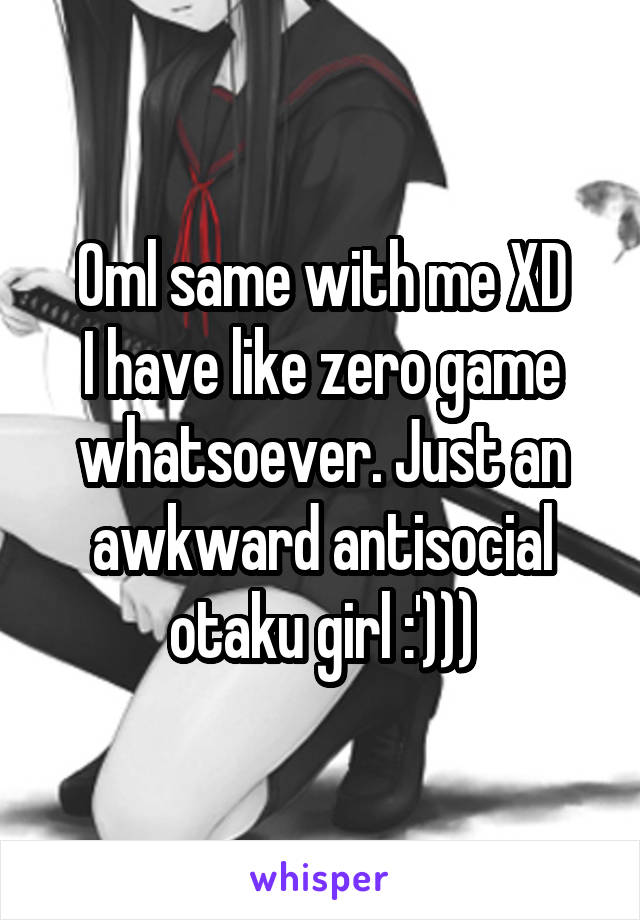Oml same with me XD
I have like zero game whatsoever. Just an awkward antisocial otaku girl :')))