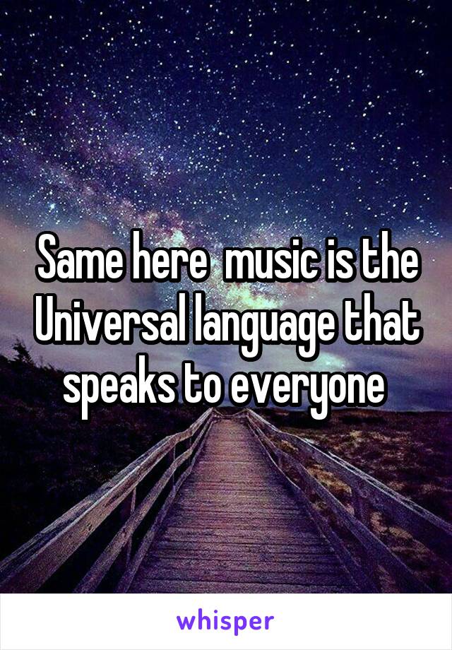 Same here  music is the Universal language that speaks to everyone 