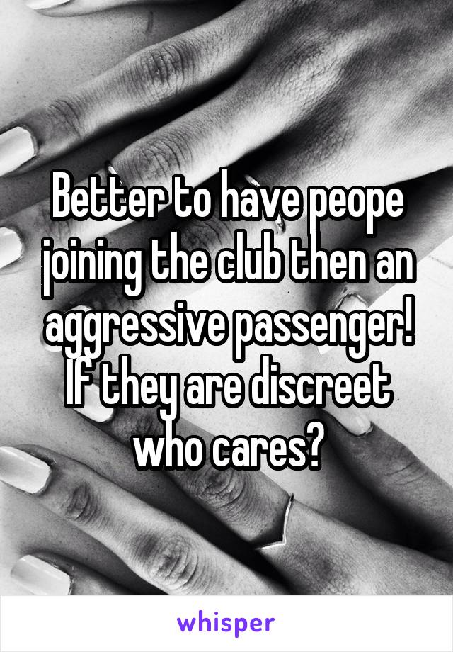 Better to have peope joining the club then an aggressive passenger! If they are discreet who cares?