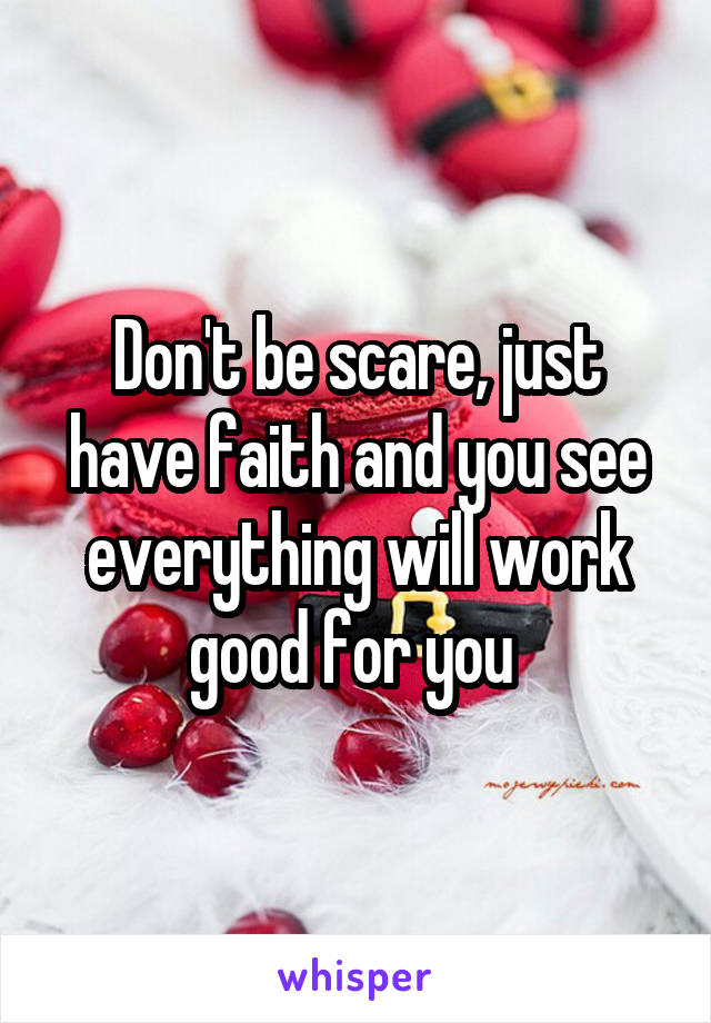 Don't be scare, just have faith and you see everything will work good for you 