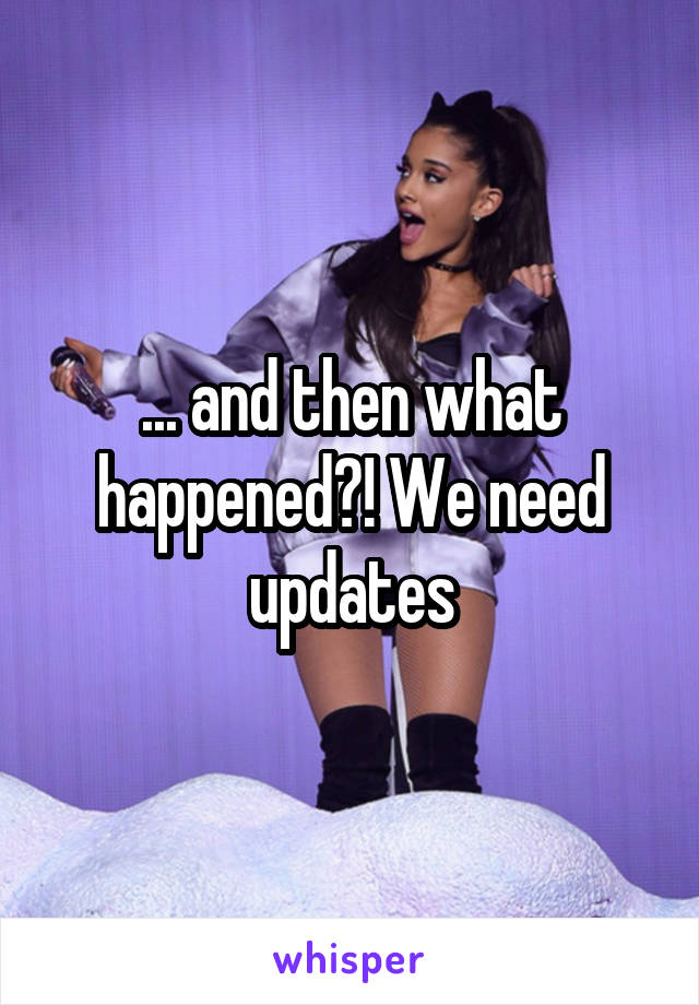 ... and then what happened?! We need updates