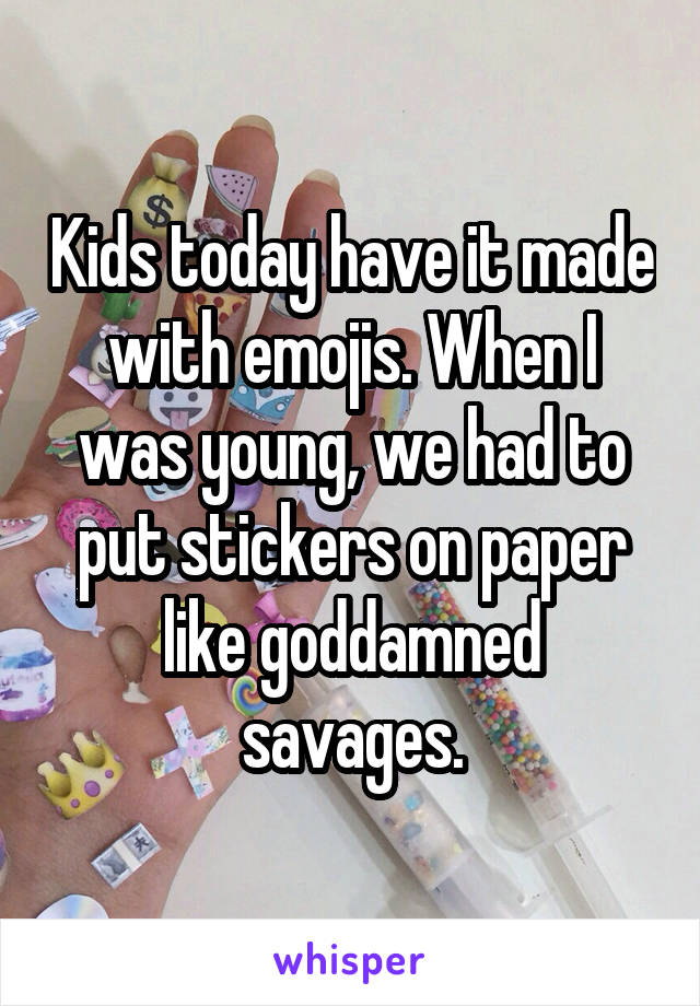 Kids today have it made with emojis. When I was young, we had to put stickers on paper like goddamned savages.