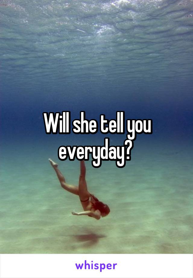 Will she tell you everyday? 