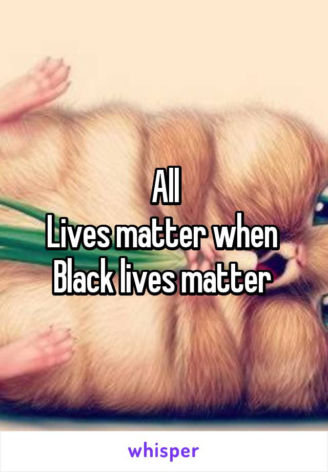 All
Lives matter when 
Black lives matter 