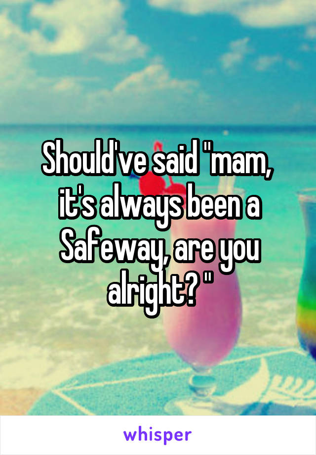 Should've said "mam,  it's always been a Safeway, are you alright? "