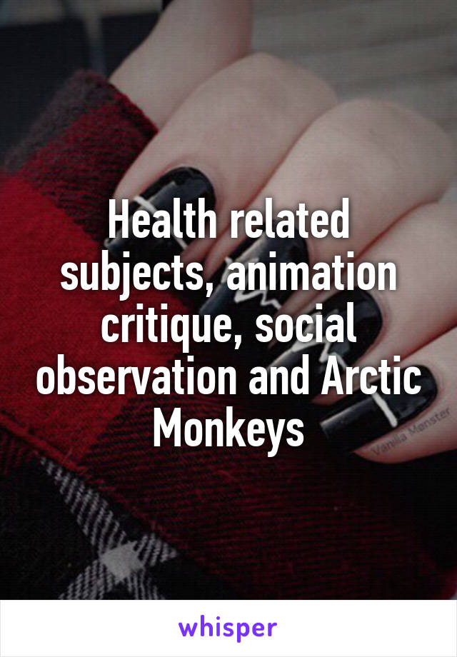 Health related subjects, animation critique, social observation and Arctic Monkeys