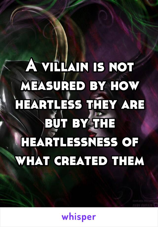 A villain is not measured by how heartless they are but by the heartlessness of what created them