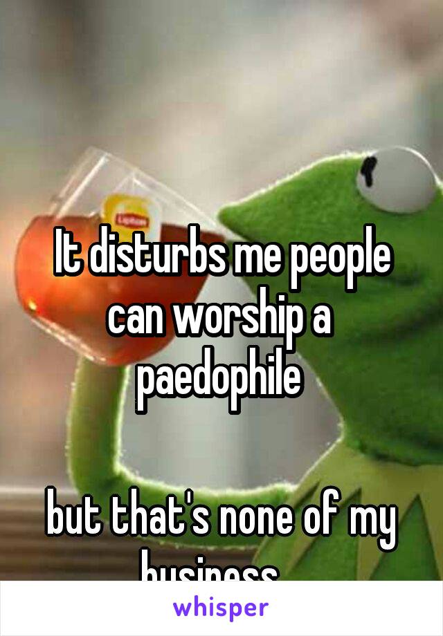 It disturbs me people can worship a  paedophile 