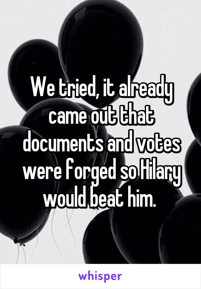 We tried, it already came out that documents and votes were forged so Hilary would beat him. 
