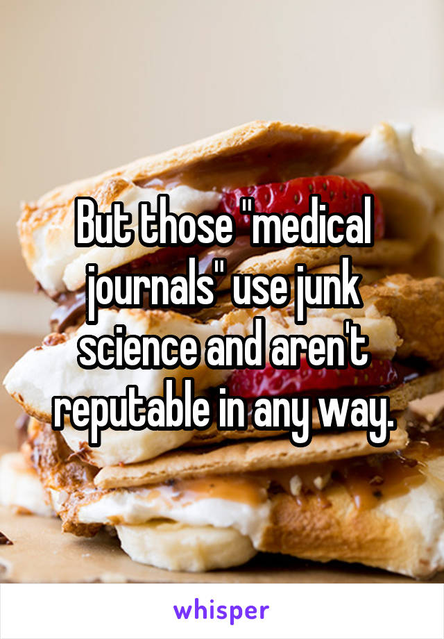 But those "medical journals" use junk science and aren't reputable in any way.