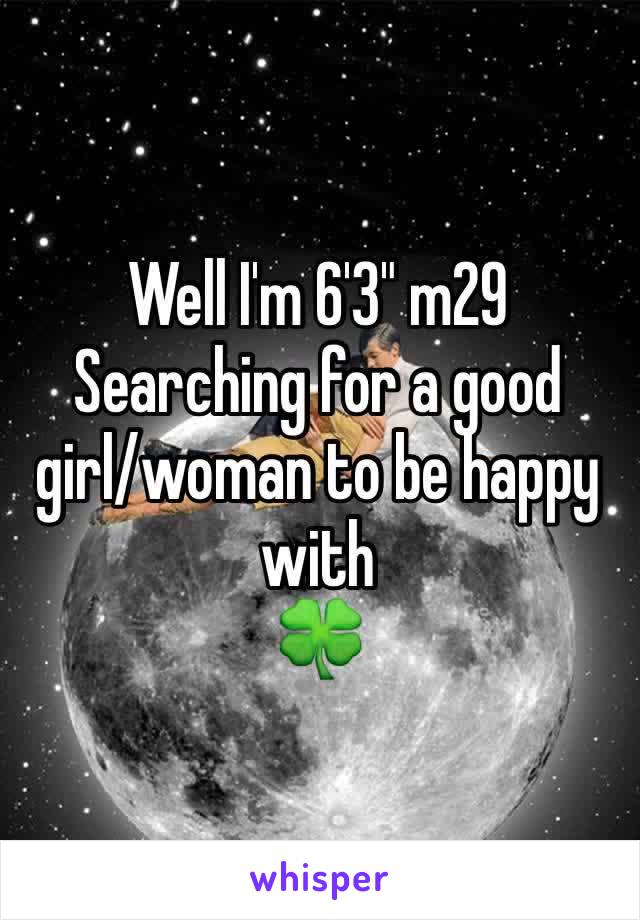 Well I'm 6'3" m29
Searching for a good girl/woman to be happy with 
🍀