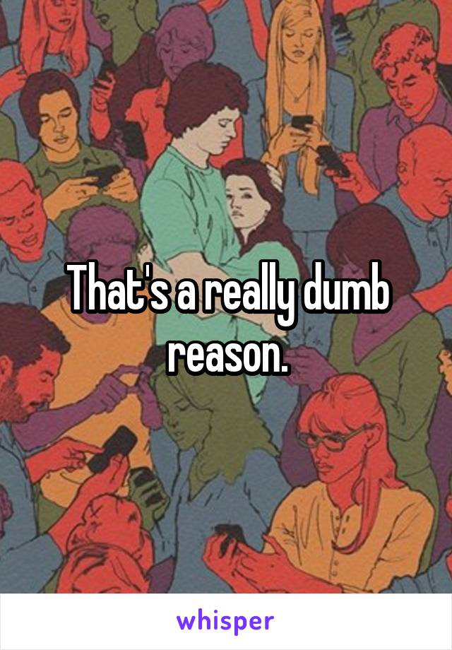 That's a really dumb reason.