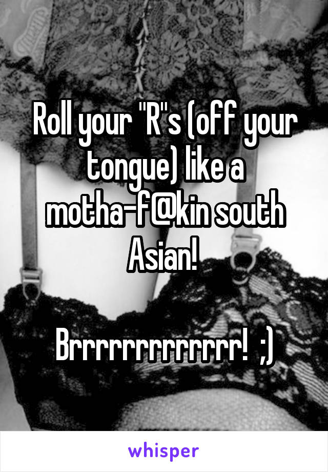 Roll your "R"s (off your tongue) like a motha-f@kin south Asian! 

Brrrrrrrrrrrrr!  ;)