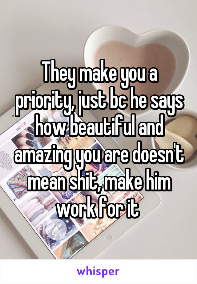 They make you a priority, just bc he says how beautiful and amazing you are doesn't mean shit, make him work for it 