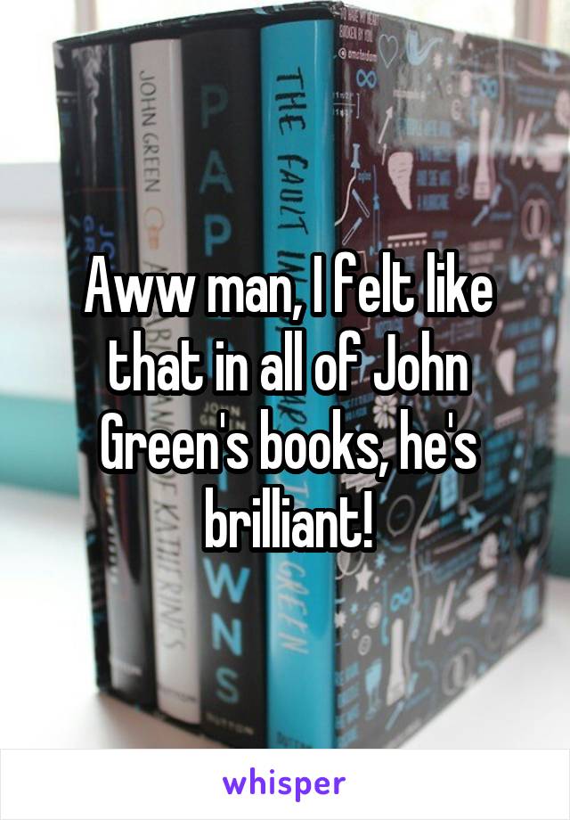 Aww man, I felt like that in all of John Green's books, he's brilliant!