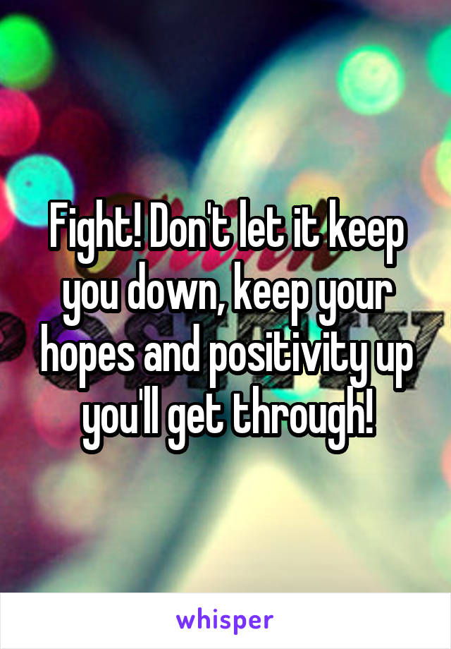 Fight! Don't let it keep you down, keep your hopes and positivity up you'll get through!