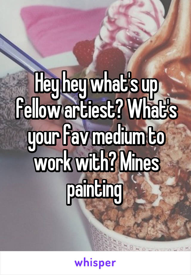 Hey hey what's up fellow artiest? What's your fav medium to work with? Mines painting 