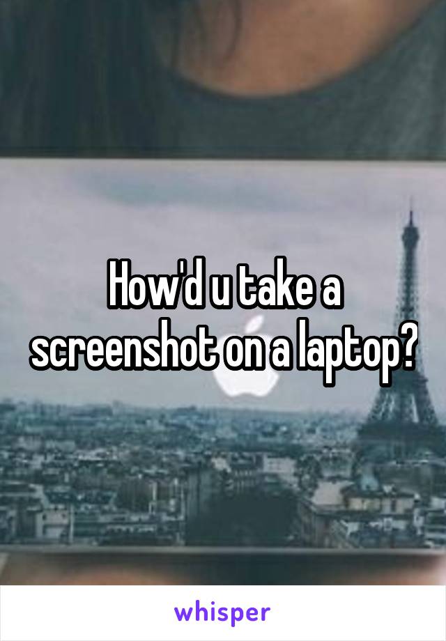 How'd u take a screenshot on a laptop?