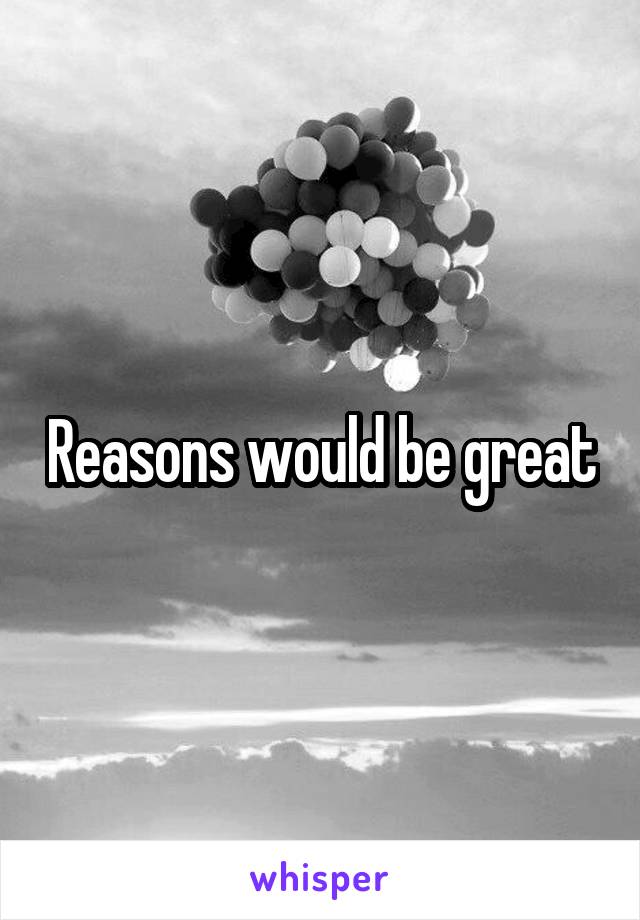 Reasons would be great