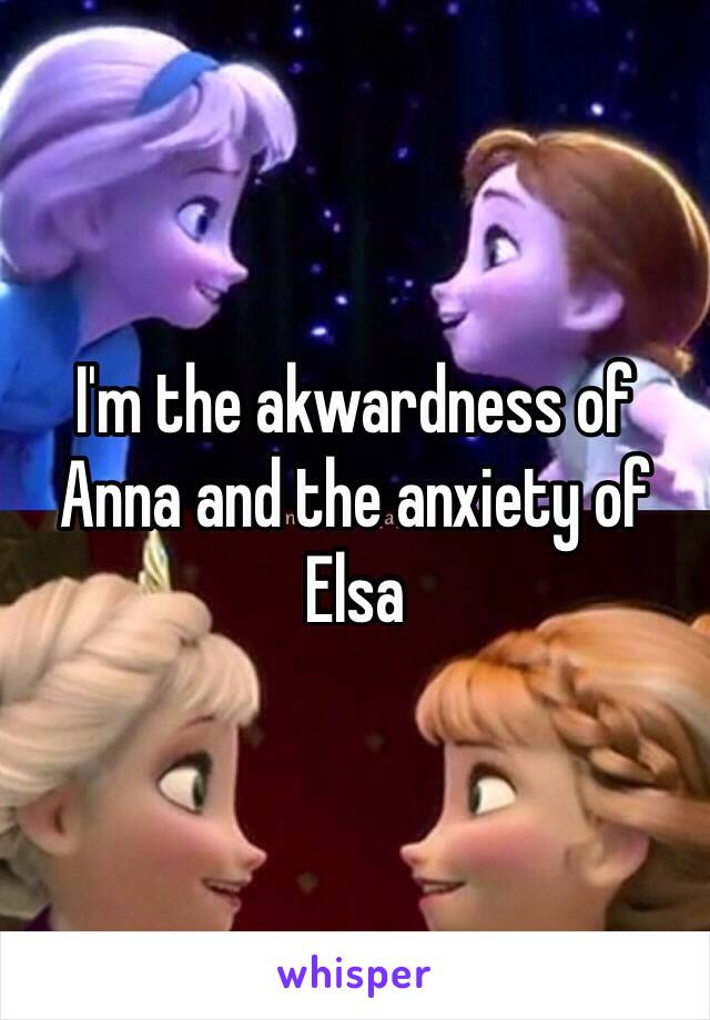 I'm the akwardness of Anna and the anxiety of Elsa