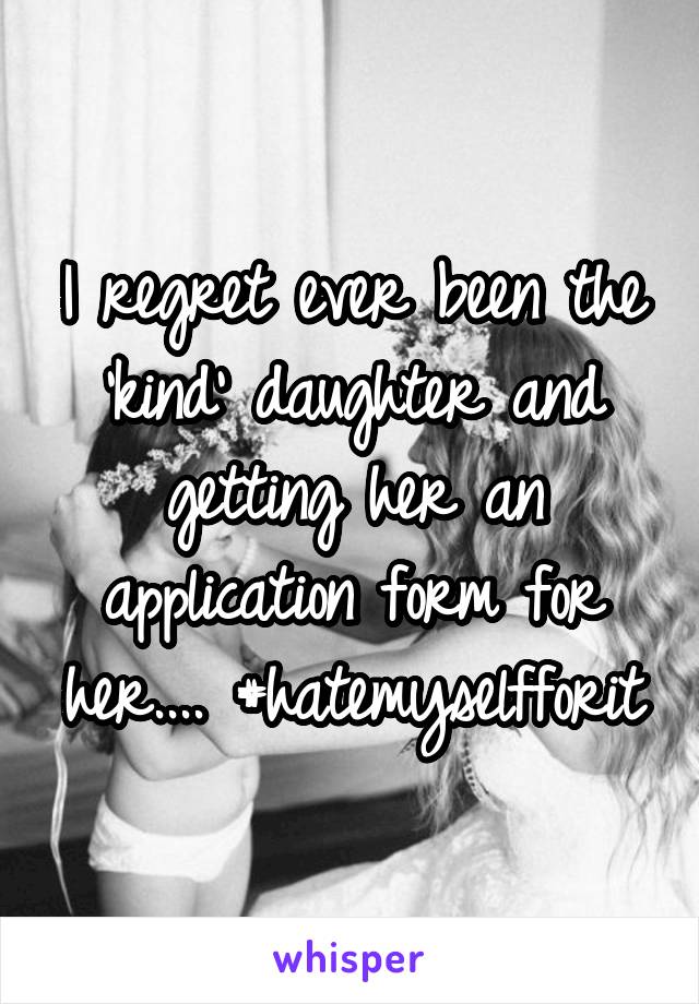 I regret ever been the 'kind' daughter and getting her an application form for her.... #hatemyselfforit