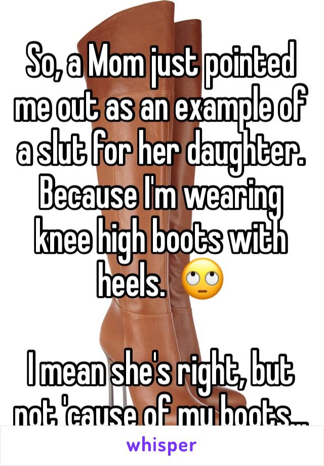 So, a Mom just pointed me out as an example of a slut for her daughter.  Because I'm wearing knee high boots with heels.  🙄

I mean she's right, but not 'cause of my boots...