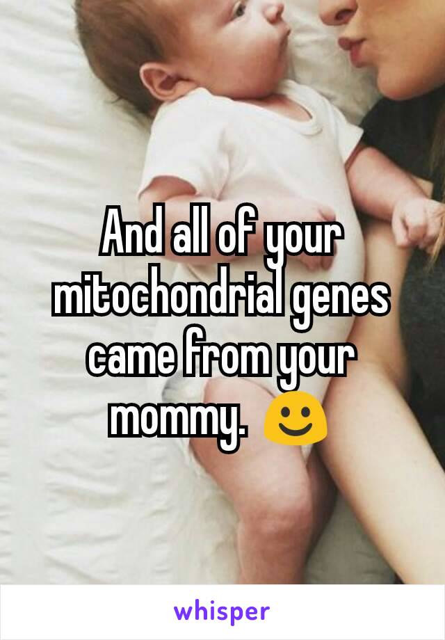 And all of your mitochondrial genes came from your mommy. ☺