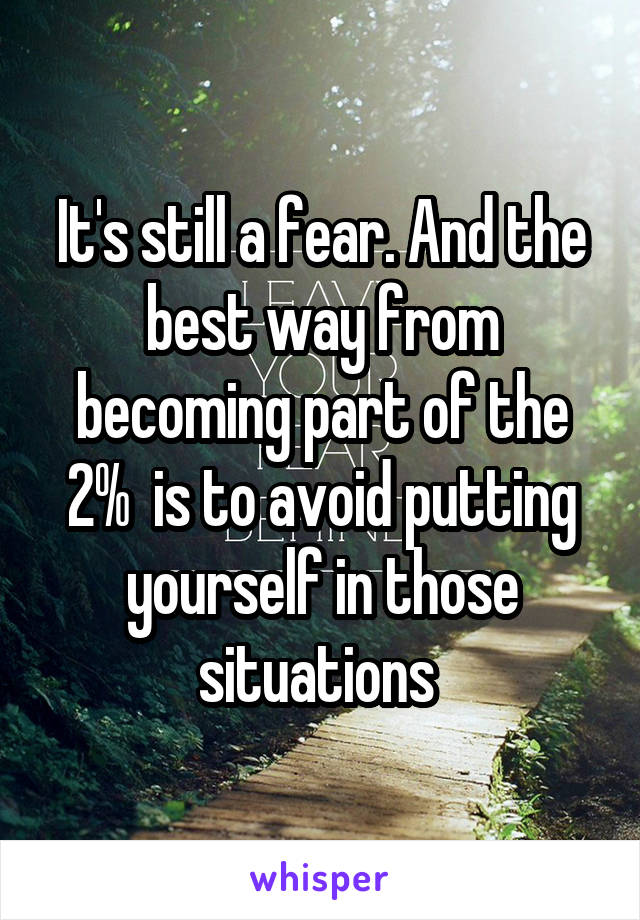 It's still a fear. And the best way from becoming part of the 2%  is to avoid putting yourself in those situations 