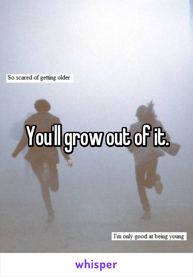 You'll grow out of it.