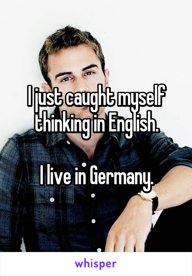 I just caught myself thinking in English.

I live in Germany.