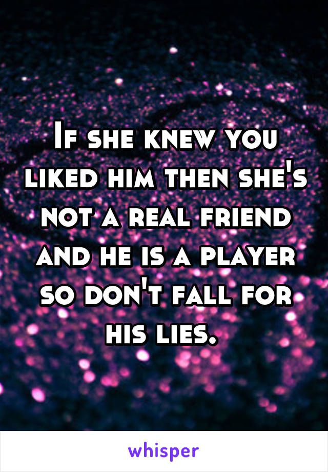 If she knew you liked him then she's not a real friend and he is a player so don't fall for his lies. 