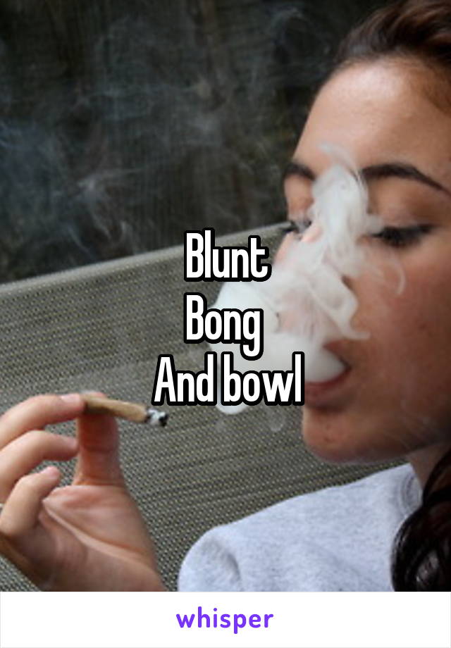 Blunt
Bong 
And bowl