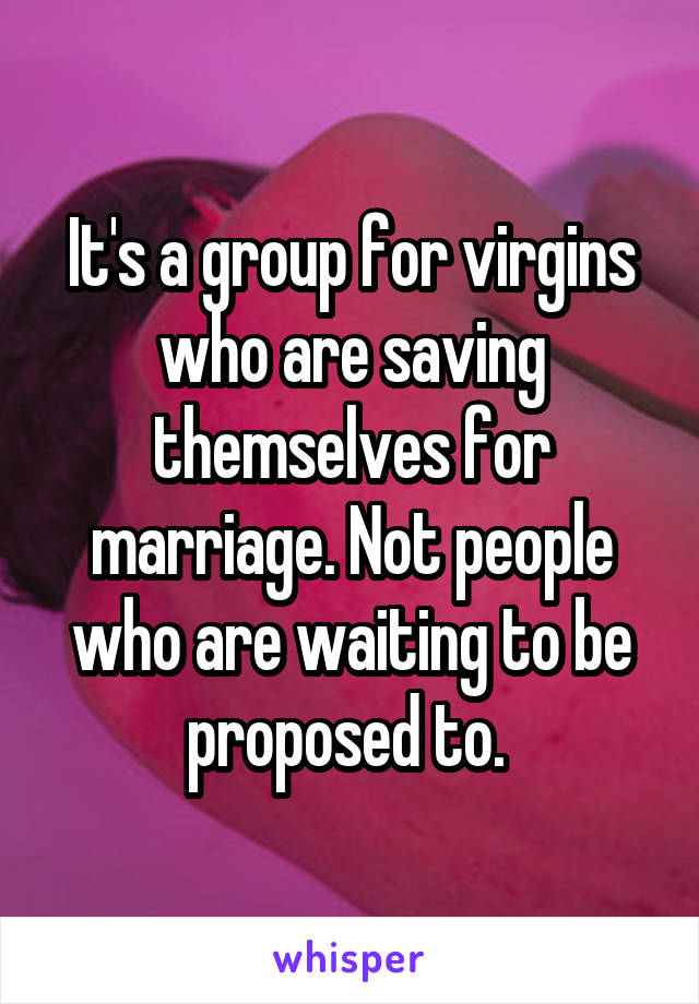It's a group for virgins who are saving themselves for marriage. Not people who are waiting to be proposed to. 