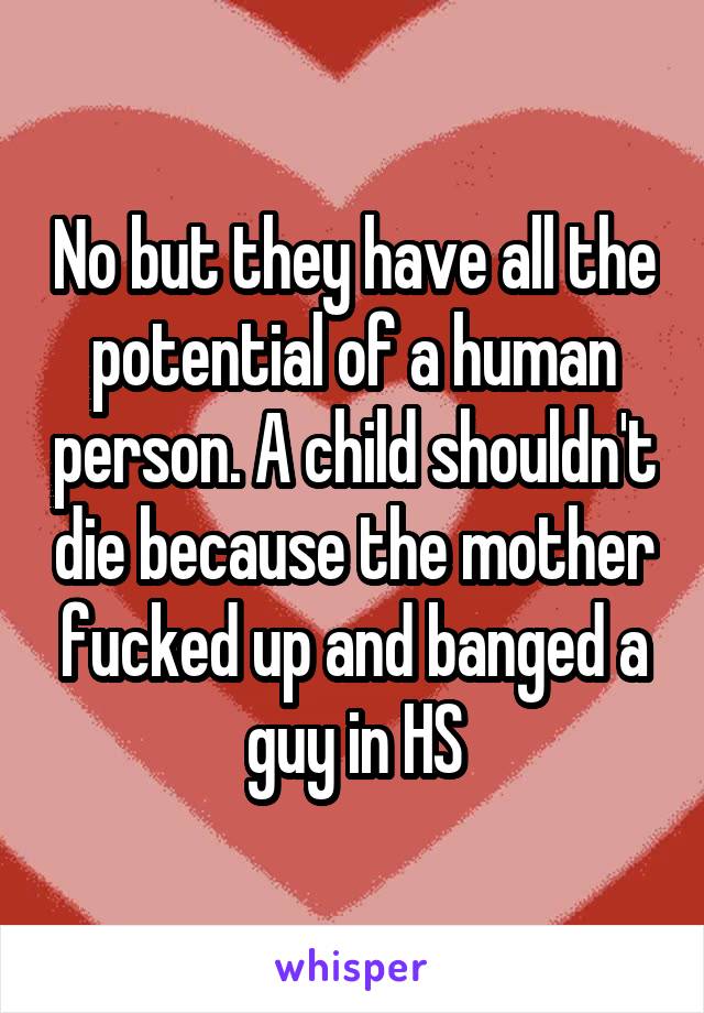No but they have all the potential of a human person. A child shouldn't die because the mother fucked up and banged a guy in HS