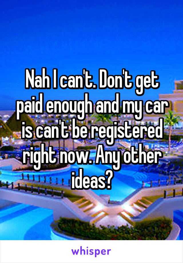 Nah I can't. Don't get paid enough and my car is can't be registered right now. Any other ideas?