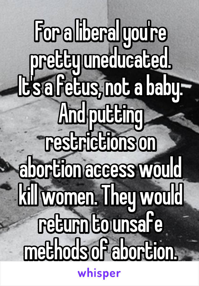 For a liberal you're pretty uneducated.
It's a fetus, not a baby.
And putting restrictions on abortion access would kill women. They would return to unsafe methods of abortion.