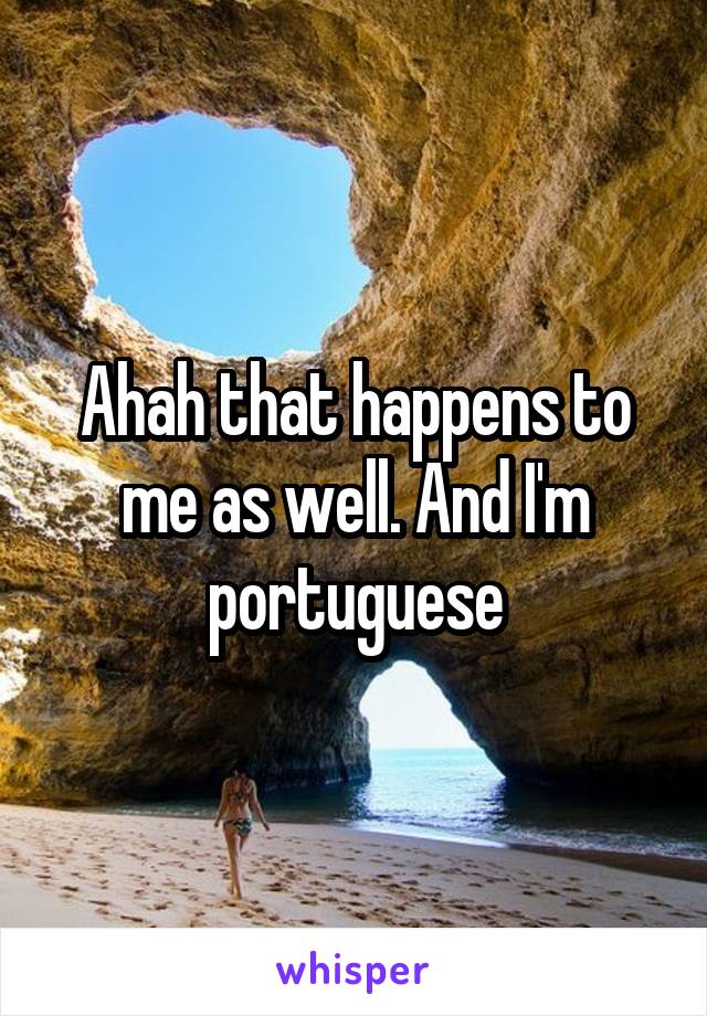 Ahah that happens to me as well. And I'm portuguese