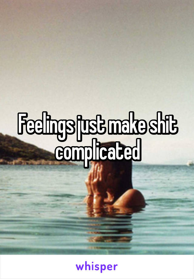 Feelings just make shit complicated