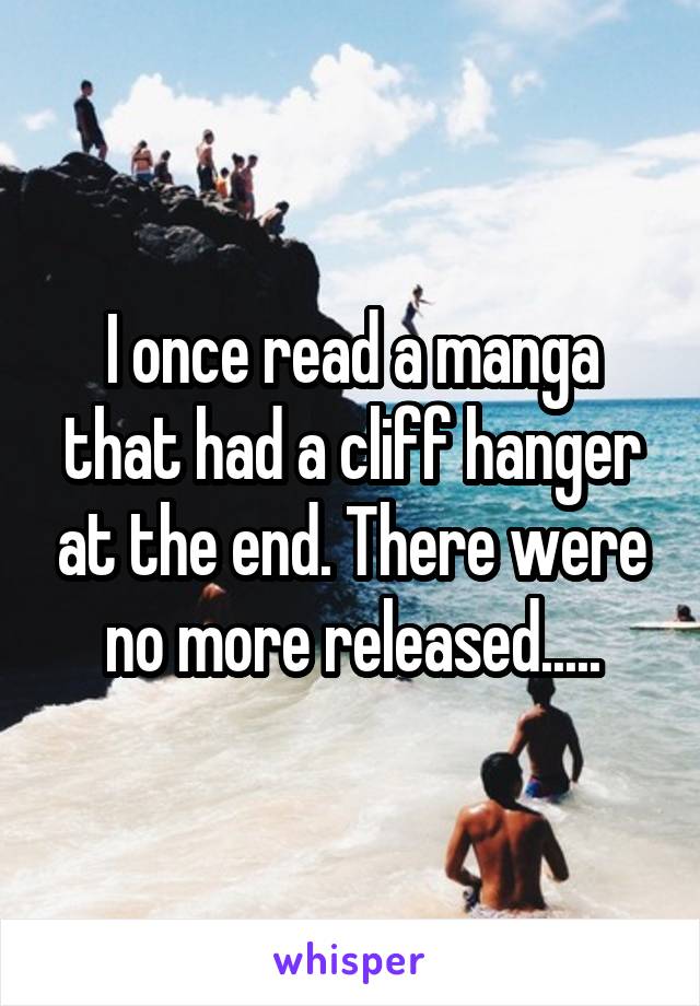 I once read a manga that had a cliff hanger at the end. There were no more released.....