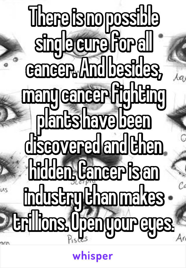 There is no possible single cure for all cancer. And besides, many cancer fighting plants have been discovered and then hidden. Cancer is an industry than makes trillions. Open your eyes. 