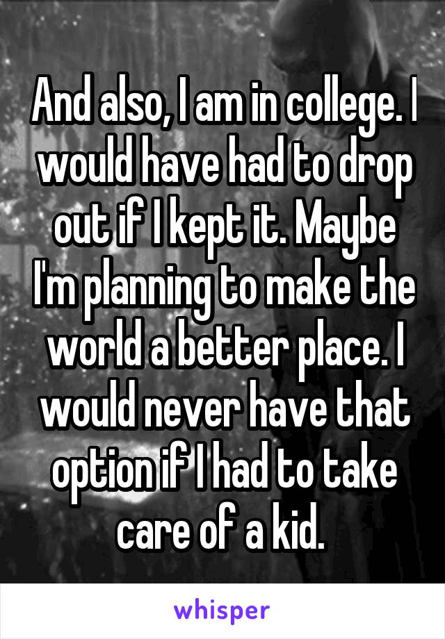 And also, I am in college. I would have had to drop out if I kept it. Maybe I'm planning to make the world a better place. I would never have that option if I had to take care of a kid. 